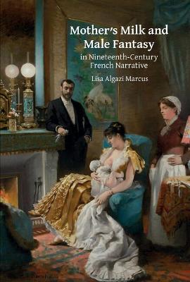 Mother's Milk and Male Fantasy in Nineteenth-Century French Narrative - Algazi Marcus, Lisa