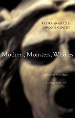 Mothers, Monsters, Whores: Women's Violence in Global Politics - Sjoberg, Laura, and Gentry, Caron E