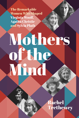 Mothers of the Mind: The Remarkable Women Who Shaped Virginia Woolf, Agatha Christie and Sylvia Plath - Trethewey, Rachel