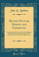 Motion Picture Making and Exhibiting: A Comprehensive Volume Treating the Principles of Motography; The Making of Motion Pictures; The Scenario; The Motion Picture Theater; The Projector; The Conduct of Film Exhibiting; Methods of Coloring Films, Talking
