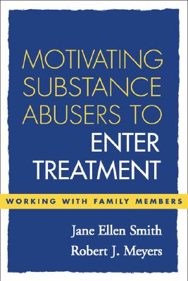 Motivating Substance Abusers to Enter Treatment: Working with Family Members - Smith, Jane Ellen, PhD, and Meyers, Robert J, PhD