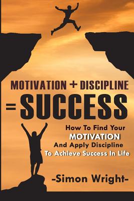 Motivation + Discipline = Success: How To Find Your Motivation And Apply Discipline To Achieve Success In Life - Wright, Simon