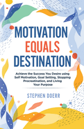 Motivation Equals Destination: Achieve the Success You Desire using Self Motivation, Goal Setting, Stopping Procrastination, and Living Your Purpose