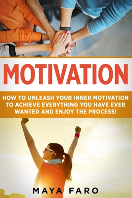 Motivation: How to Unleash Your Inner Motivation to Achieve Everything You Have Ever Wanted and Enjoy the Process - Faro, Maya