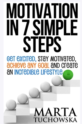 Motivation in 7 Simple Steps: Get Excited, Stay Motivated, Achieve Any Goal and Create an Incredible Lifestyle! - Tuchowska, Marta