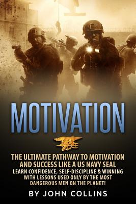 Motivation: The Ultimate Pathway to Motivation and Success like a US NAVY SEAL: Learn Confidence, Self-Discipline & Winning with Lessons used only by the most Dangerous Men on the Planet! - Collins, John, Professor