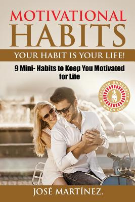 Motivational Habits: Your Habit is Your Life!: 9 Mini- Habits to Keep You Motivated for Life - Martinez, Jose