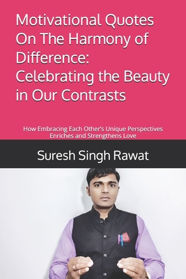 Motivational Quotes On The Harmony of Difference: Celebrating the Beauty in Our Contrasts: How Embracing Each Other's Unique Perspectives Enriches and Strengthens Love - Rawat, Suresh Singh