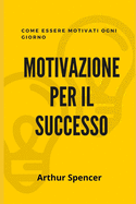 Motivazione Per Il Successo: Come essere motivati ogni giorno