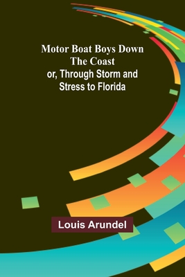 Motor Boat Boys Down the Coast; or, Through Storm and Stress to Florida - Arundel, Louis