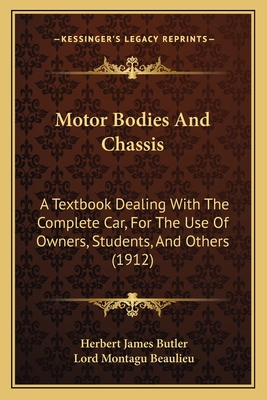 Motor Bodies and Chassis: A Textbook Dealing with the Complete Car, for the Use of Owners, Students, and Others (1912) - Butler, Herbert James, and Beaulieu, Lord Montagu (Foreword by)