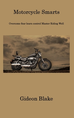 Motorcycle Smarts: Overcome fear learn control Master Riding Well - Blake, Gideon