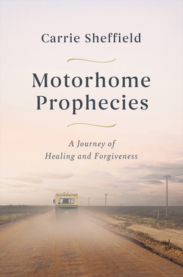 Motorhome Prophecies: A Journey of Healing and Forgiveness - Sheffield, Carrie