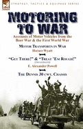 Motoring to War: Accounts of Motor Vehicles from the Boer War & the First World War-Motor Transports in War by Horace Wyatt, "Get There!" (Extract) and "Treat 'Em Rough!" (Extract) by E. Alexander Powell & The Dennis 30 cwt. Chassis by Dennis Bros., Ltd.