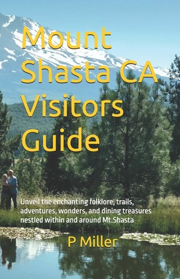 Mount Shasta CA Visitors Guide: Unveil the enchanting folklore, trails, adventures, wonders, and dining treasures nestled within and around Mt.Shasta - Miller, P