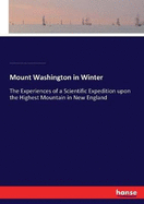 Mount Washington in Winter: The Experiences of a Scientific Expedition upon the Highest Mountain in New England