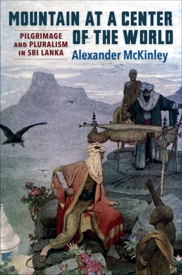 Mountain at a Center of the World: Pilgrimage and Pluralism in Sri Lanka - McKinley, Alexander