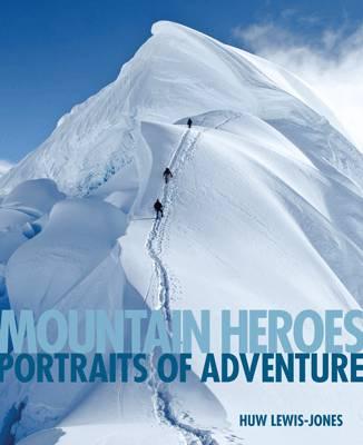 Mountain Heroes: Portraits of Adventure - Lewis-Jones, Huw, and Bonninton, Chris (Foreword by), and Scott, Doug (Epilogue by)