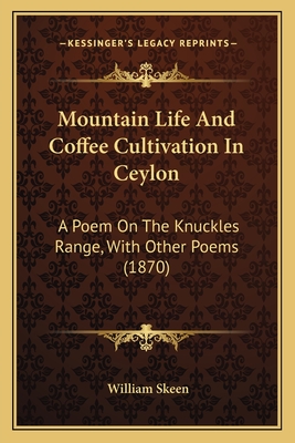 Mountain Life and Coffee Cultivation in Ceylon: A Poem on the Knuckles Range, with Other Poems - Skeen, William