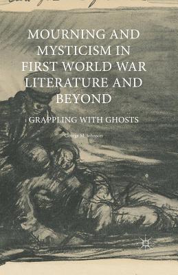 Mourning and Mysticism in First World War Literature and Beyond: Grappling with Ghosts - Johnson, George M