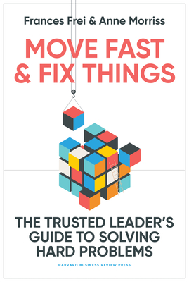 Move Fast and Fix Things: The Trusted Leader's Guide to Solving Hard Problems - Frei, Frances, and Morriss, Anne