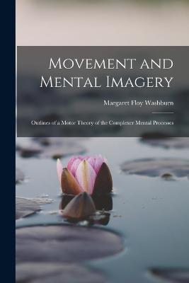 Movement and Mental Imagery: Outlines of a Motor Theory of the Complexer Mental Processes - Washburn, Margaret Floy