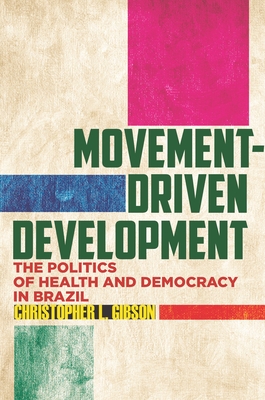 Movement-Driven Development: The Politics of Health and Democracy in Brazil - Gibson, Christopher L