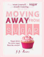 Moving Away from Sugar: How to Wean Yourself Off Sugar with Mouth-Watering Recipes That Will Help