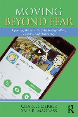 Moving Beyond Fear: Upending the Security Tales in Capitalism, Fascism, and Democracy - Derber, Charles, and Magrass, Yale R.