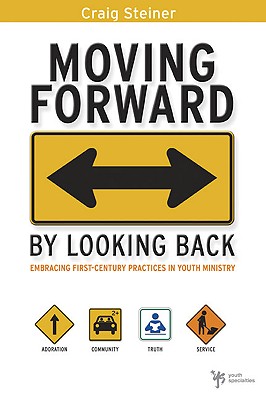 Moving Forward by Looking Back: Embracing First-Century Practices in Youth Ministry - Steiner, Craig