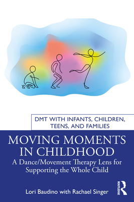 Moving Moments in Childhood: A Dance/Movement Therapy Lens for Supporting the Whole Child - Baudino, Lori, and Singer, Rachael