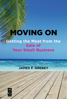 Moving on: Getting the Most from the Sale of Your Small Business - Grebey, James F