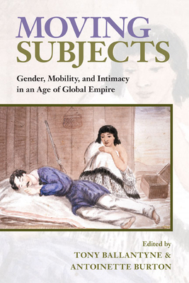 Moving Subjects: Gender, Mobility, and Intimacy in an Age of Global Empire - Ballantyne, Tony (Contributions by), and Burton, Antoinette (Contributions by), and Carton, Adrian (Contributions by)