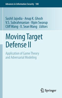 Moving Target Defense II: Application of Game Theory and Adversarial Modeling - Jajodia, Sushil (Editor), and Ghosh, Anup K (Editor), and Subrahmanian, V S (Editor)