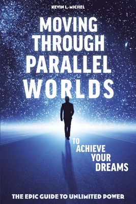 Moving Through Parallel Worlds To Achieve Your Dreams: The Epic Guide To Unlimited Power - Michel, Kevin L