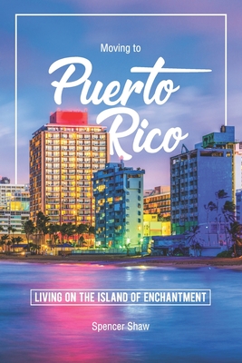 Moving to Puerto Rico: Living on the Island of Enchantment - Shaw, Spencer