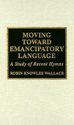 Moving Toward Emancipatory Language: A Study of Recent Hymns - Wallace, Rev Dr Robin Knowles, and Leaver, Robin, and Elkins, Heather Murray