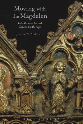 Moving with the Magdalen: Late Medieval Art and Devotion in the Alps - Anderson, Joanne W., Dr.