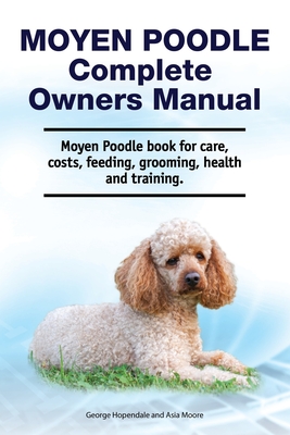 Moyen Poodle Complete Owners Manual. Moyen Poodle book for care, costs, feeding, grooming, health and training. - Moore, Asia, and Hopendale, George