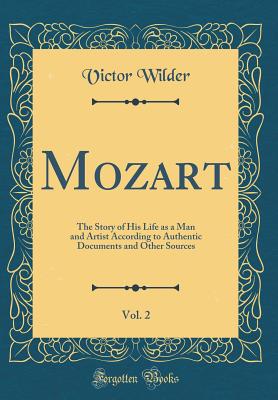 Mozart, Vol. 2: The Story of His Life as a Man and Artist According to Authentic Documents and Other Sources (Classic Reprint) - Wilder, Victor