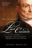 Mr. Adams's Last Crusade: John Quincy Adams's Extraordinary Post-Presidential Life in Congress