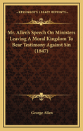 Mr. Allen's Speech on Ministers Leaving a Moral Kingdom to Bear Testimony Against Sin; Liberty in Danger, from the Publication of Its Principles; The Constitution a Shield for Slavery; And the Union Better Than Freedom and Righteousness