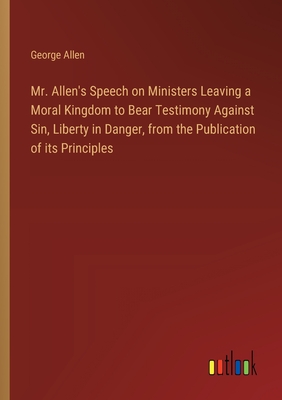 Mr. Allen's Speech on Ministers Leaving a Moral Kingdom to Bear Testimony Against Sin, Liberty in Danger, from the Publication of its Principles - Allen, George