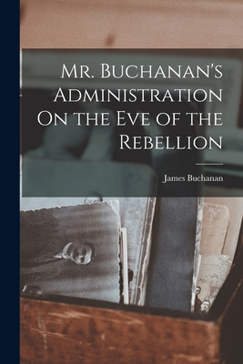 Mr. Buchanan's Administration On the Eve of the Rebellion - Buchanan, James