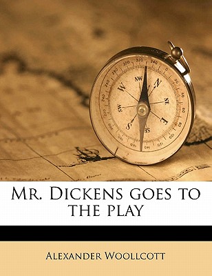 Mr. Dickens Goes to the Play - Woollcott, Alexander, Professor