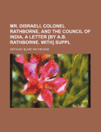 Mr. Disraeli, Colonel Rathborne, and the Council of India, a Letter [By A.B. Rathborne. With] Suppl