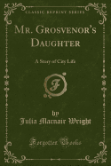 Mr. Grosvenor's Daughter: A Story of City Life (Classic Reprint)