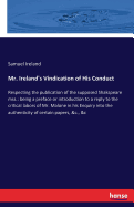 Mr. Ireland's Vindication of His Conduct: Respecting the publication of the supposed Shakspeare mss.: being a preface or introduction to a reply to the critical labors of Mr. Malone in his Enquiry into the authenticity of certain papers, &c., &c