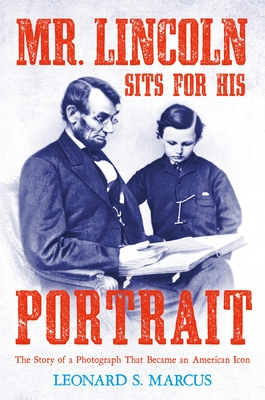 Mr. Lincoln Sits for His Portrait: The Story of a Photograph That Became an American Icon - Marcus, Leonard S