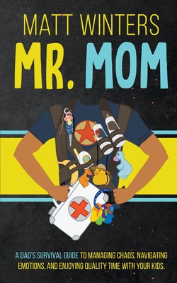 Mr. Mom: A Dad's Survival Guide to Managing Chaos, Navigating Emotions, and Enjoying Quality Time With Your Kids - Winters, Matt